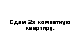 Сдам 2х комнатную квартиру. 